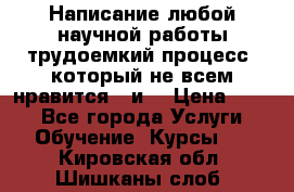 Написание любой научной работы трудоемкий процесс, который не всем нравится...и  › Цена ­ 550 - Все города Услуги » Обучение. Курсы   . Кировская обл.,Шишканы слоб.